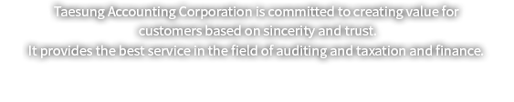 태성회계법인은 성실과 신뢰를 바탕으로 고객의 가치창조를 위하여 회계감사와 세무 및 재무분야의 최상의 서비스를 제공합니다.