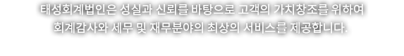 태성회계법인은 성실과 신뢰를 바탕으로 고객의 가치창조를 위하여 회계감사와 세무 및 재무분야의 최상의 서비스를 제공합니다.